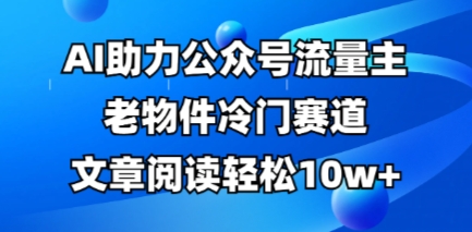公众号流量主老物件冷门赛道，AI助力，文章阅读轻松10w+，全流程详细教程小白网创_互联网创业项目_网络创业小白网创