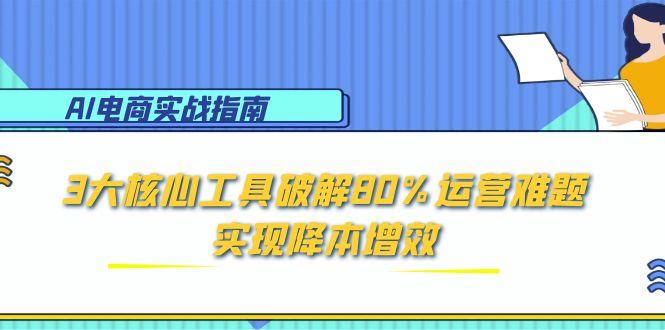 （15026期）AI电商实战指南：3大核心工具破解80%运营难题，实现降本增效小白网创_互联网创业项目_网络创业小白网创