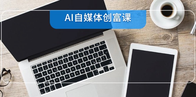 （14997期）AI自媒体创富课，账号准备到直播带货，零基础22项技能速成小白网创_互联网创业项目_网络创业小白网创