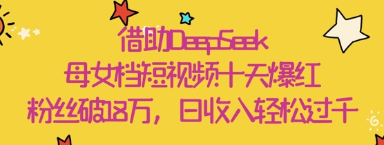 借助DeepSeek，母女档短视频十天爆红，粉丝破18W，日收入轻松几张小白网创_互联网创业项目_网络创业小白网创