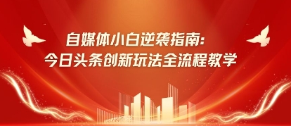 自媒体小白逆袭指南：今日头条创新玩法全流程教学小白网创_互联网创业项目_网络创业小白网创