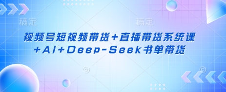 视频号短视频带货+直播带货系统课+AI+Deep-Seek书单带货小白网创_互联网创业项目_网络创业小白网创