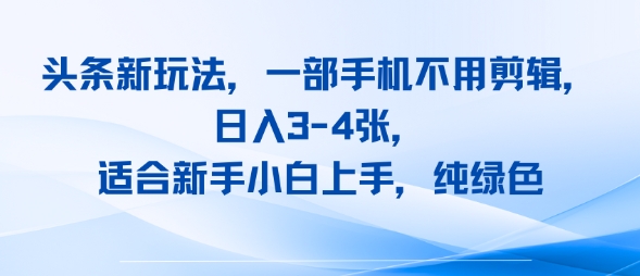 头条新玩法，一部手机不用剪辑，日入3-4张，适合新手小白上手，纯绿色小白网创_互联网创业项目_网络创业小白网创