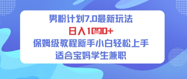 男粉计划7.0最新玩法，日入多张，保姆级教程新手小白轻松上手，适合宝妈学生兼职小白网创_互联网创业项目_网络创业小白网创
