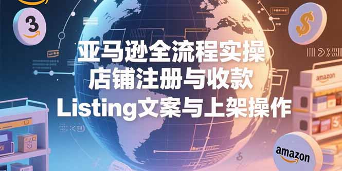 （15349期）亚马逊全流程实操，店铺注册与收款，Listing文案与上架操作小白网创_互联网创业项目_网络创业小白网创