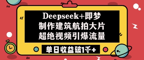 Deepseek+即梦制作建筑航拍大片超绝视频引爆流量单日收益破1k+小白网创_互联网创业项目_网络创业小白网创
