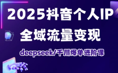 2025抖音个人IP全域流量变现进阶课，deepseek千川爆单进阶课小白网创_互联网创业项目_网络创业小白网创