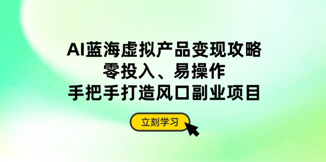 （14359期）AI蓝海虚拟产品变现攻略，零投入、易操作，手把手打造风口副业项目小白网创_互联网创业项目_网络创业小白网创