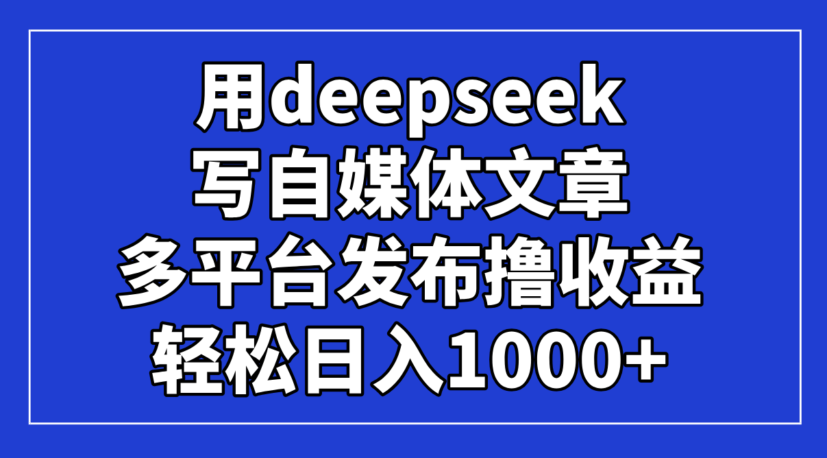 （14353期）用deepseek写自媒体文章，多平台发布撸收益，轻松日入1000+！小白网创_互联网创业项目_网络创业小白网创