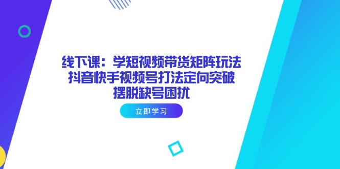 （14433期）线下课：学短视频带货矩阵玩法 抖音快手视频号打法定向突破，摆脱缺号困扰小白网创_互联网创业项目_网络创业小白网创
