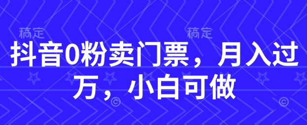 抖音0粉卖门票，月入过W，小白可做小白网创_互联网创业项目_网络创业小白网创
