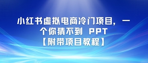 小红书虚拟电商冷门项目，一个你猜不到 PPT【附带项目教程】小白网创_互联网创业项目_网络创业小白网创