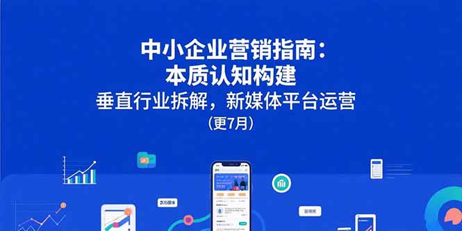 （15501期）中小企业营销指南：本质认知构建，垂直行业拆解，新媒体平台运营(更7月)小白网创_互联网创业项目_网络创业小白网创