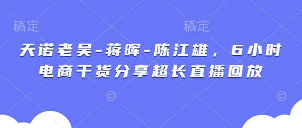 天诺老吴-蒋晖-陈江雄，6小时电商干货分享超长直播回放小白网创_互联网创业项目_网络创业小白网创
