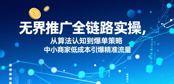 ​无界推广全链路实操，从算法认知到爆单策略，中小商家低成本引爆精准流量小白网创_互联网创业项目_网络创业小白网创