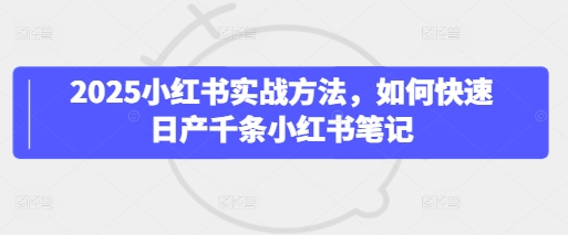 2025小红书实战方法，如何快速日产千条小红书笔记小白网创_互联网创业项目_网络创业小白网创