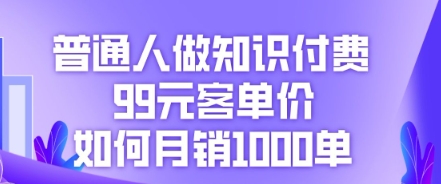 普通人做知识付费，99元客单价如何月销1000单小白网创_互联网创业项目_网络创业小白网创