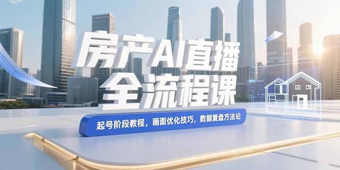 （15363期）房产AI直播全流程课，起号阶段教程，画面优化技巧，数据复盘方法论小白网创_互联网创业项目_网络创业小白网创