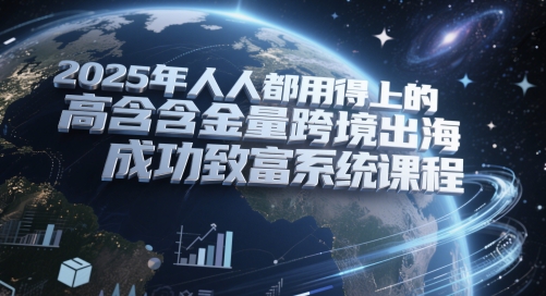 2025年人人都用得上的高含金量跨境出海成功致富系统课程小白网创_互联网创业项目_网络创业小白网创