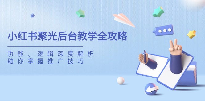 （14114期）小红书聚光后台教学全攻略，功能、逻辑深度解析，助你掌握推广技巧小白网创_互联网创业项目_网络创业小白网创