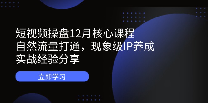 （14447期）短视频操盘12月核心课程：自然流量打通，现象级IP养成，实战经验分享小白网创_互联网创业项目_网络创业小白网创
