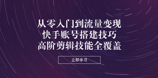 （14313期）从零入门到流量变现，快手账号搭建技巧，高阶剪辑技能全覆盖小白网创_互联网创业项目_网络创业小白网创