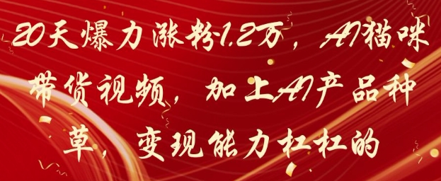 20天爆力涨粉1.2W，AI猫咪带货视频，加上AI产品种草，变现能力杠杠的小白网创_互联网创业项目_网络创业小白网创