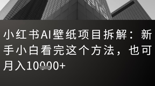 小红书AI壁纸项目拆解：新手小白看完这个方法，也可月入1w+小白网创_互联网创业项目_网络创业小白网创
