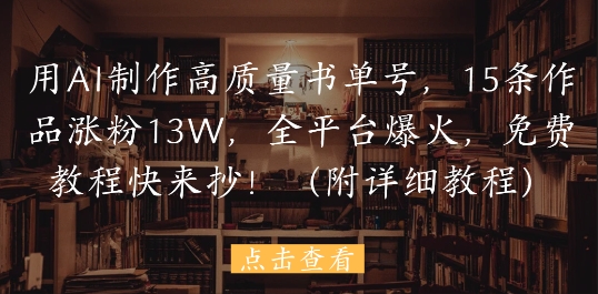 用AI制作高质量书单号，15条作品涨粉13W，全平台爆火，免费教程快来抄(附详细教程)小白网创_互联网创业项目_网络创业小白网创