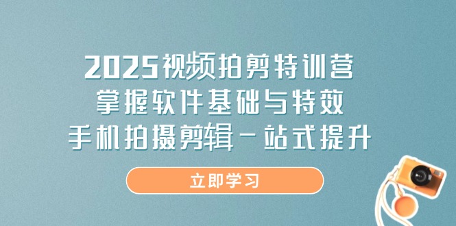 （14272期）2025视频拍剪特训营，掌握软件基础与特效，手机拍摄剪辑一站式提升小白网创_互联网创业项目_网络创业小白网创