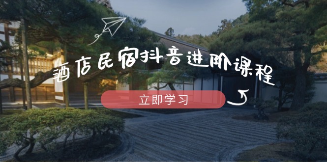 （14470期）酒店民宿抖音进阶课程，掌握流量渠道与推流逻辑，打造爆款内容小白网创_互联网创业项目_网络创业小白网创