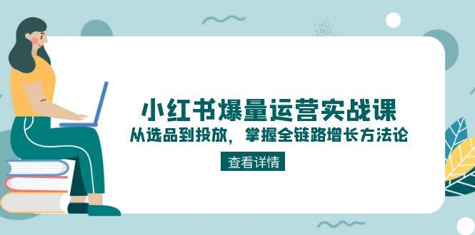 （15022期）小红书爆量运营实战课：从选品到投放，掌握全链路增长方法论小白网创_互联网创业项目_网络创业小白网创